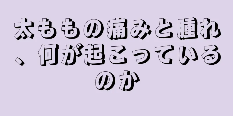 太ももの痛みと腫れ、何が起こっているのか