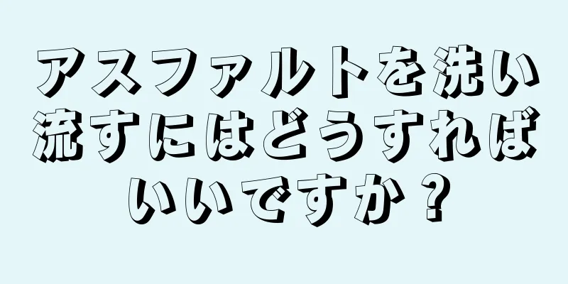 アスファルトを洗い流すにはどうすればいいですか？