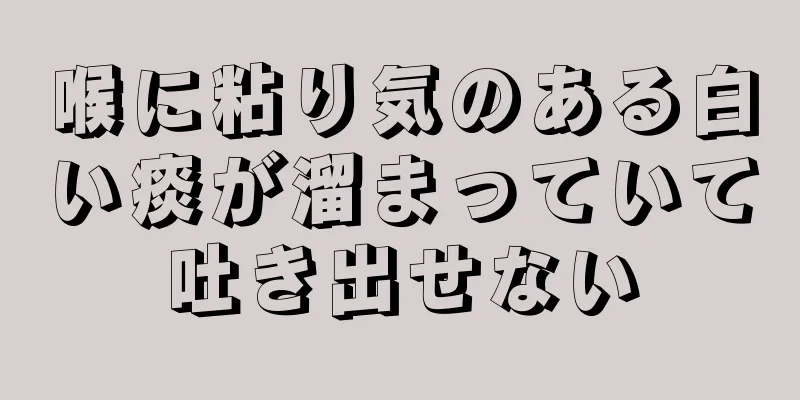 喉に粘り気のある白い痰が溜まっていて吐き出せない