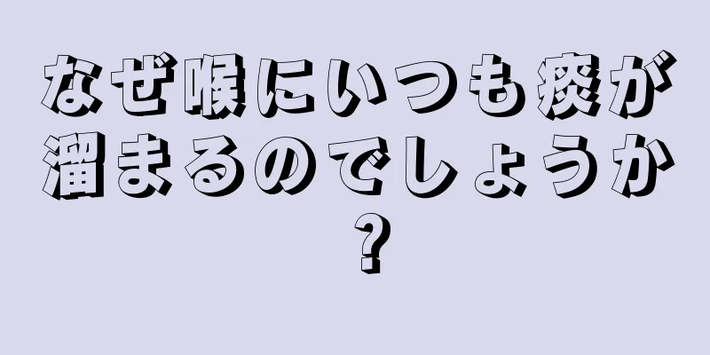 なぜ喉にいつも痰が溜まるのでしょうか？