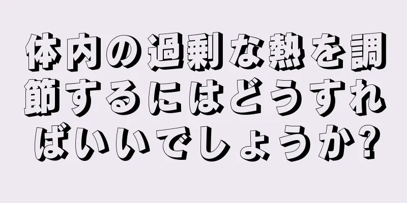 体内の過剰な熱を調節するにはどうすればいいでしょうか?