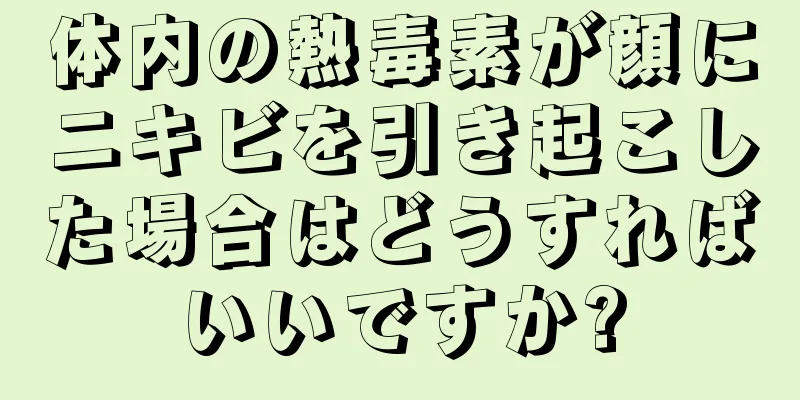 体内の熱毒素が顔にニキビを引き起こした場合はどうすればいいですか?