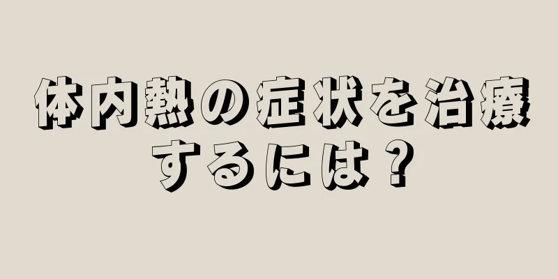 体内熱の症状を治療するには？