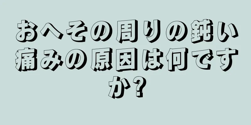 おへその周りの鈍い痛みの原因は何ですか?