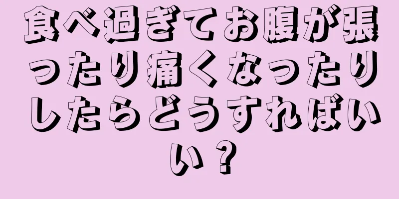 食べ過ぎてお腹が張ったり痛くなったりしたらどうすればいい？