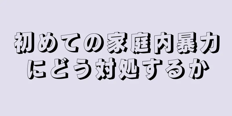 初めての家庭内暴力にどう対処するか