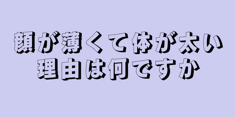 顔が薄くて体が太い理由は何ですか