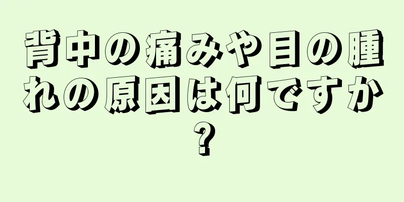 背中の痛みや目の腫れの原因は何ですか?