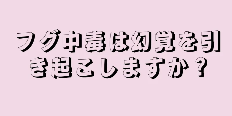 フグ中毒は幻覚を引き起こしますか？