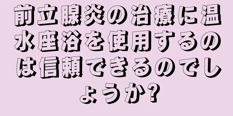 前立腺炎の治療に温水座浴を使用するのは信頼できるのでしょうか?