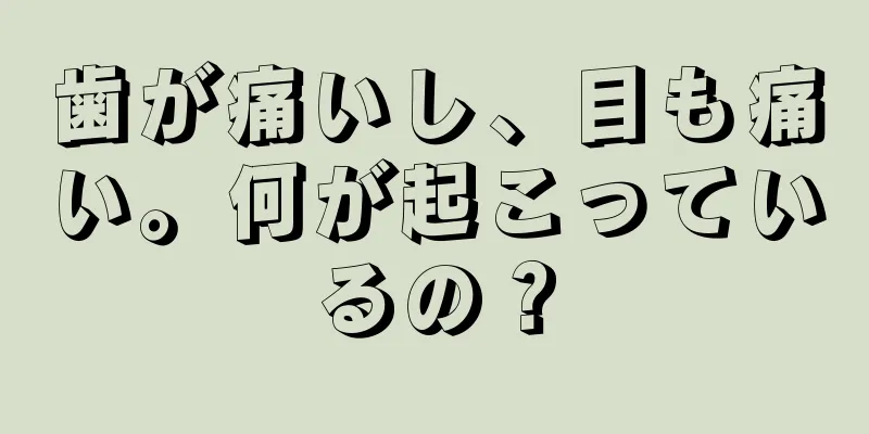 歯が痛いし、目も痛い。何が起こっているの？