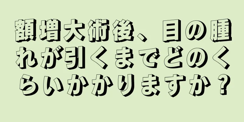 額増大術後、目の腫れが引くまでどのくらいかかりますか？