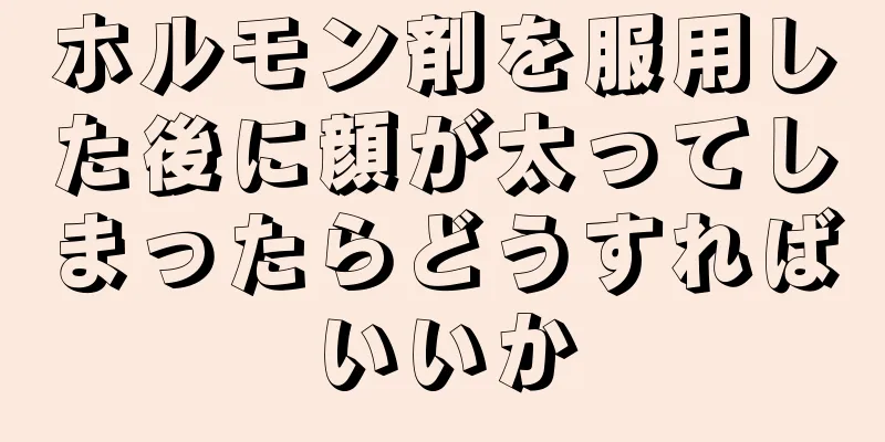 ホルモン剤を服用した後に顔が太ってしまったらどうすればいいか