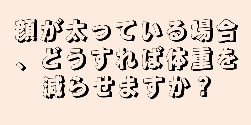 顔が太っている場合、どうすれば体重を減らせますか？