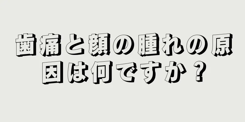 歯痛と顔の腫れの原因は何ですか？