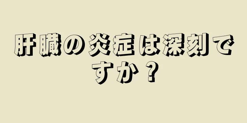 肝臓の炎症は深刻ですか？