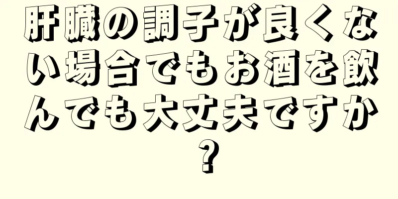 肝臓の調子が良くない場合でもお酒を飲んでも大丈夫ですか？