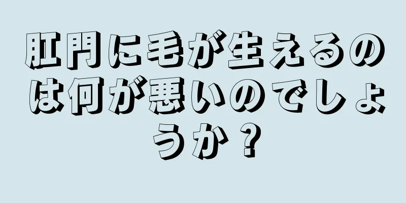 肛門に毛が生えるのは何が悪いのでしょうか？