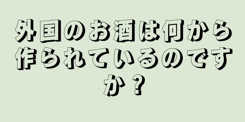 外国のお酒は何から作られているのですか？