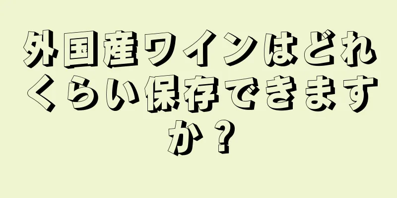 外国産ワインはどれくらい保存できますか？