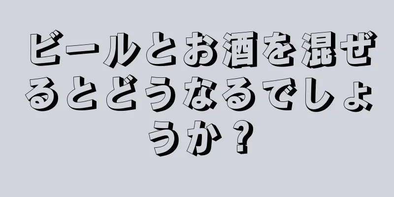 ビールとお酒を混ぜるとどうなるでしょうか？