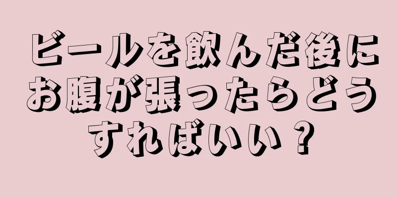 ビールを飲んだ後にお腹が張ったらどうすればいい？