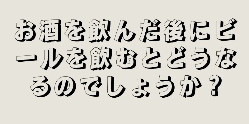 お酒を飲んだ後にビールを飲むとどうなるのでしょうか？