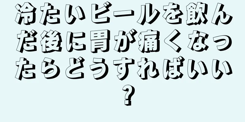 冷たいビールを飲んだ後に胃が痛くなったらどうすればいい？