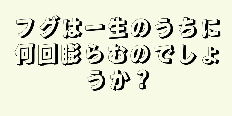 フグは一生のうちに何回膨らむのでしょうか？