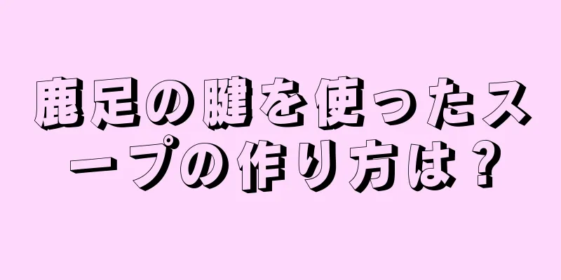 鹿足の腱を使ったスープの作り方は？