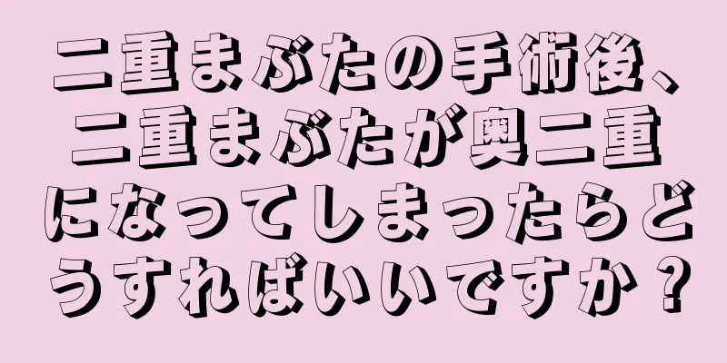 二重まぶたの手術後、二重まぶたが奥二重になってしまったらどうすればいいですか？