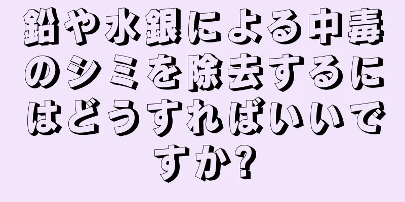 鉛や水銀による中毒のシミを除去するにはどうすればいいですか?