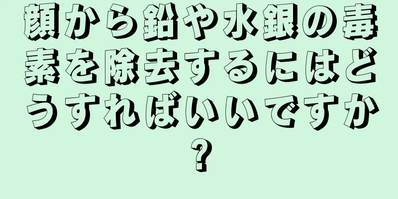 顔から鉛や水銀の毒素を除去するにはどうすればいいですか?