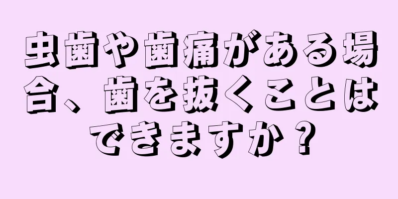 虫歯や歯痛がある場合、歯を抜くことはできますか？