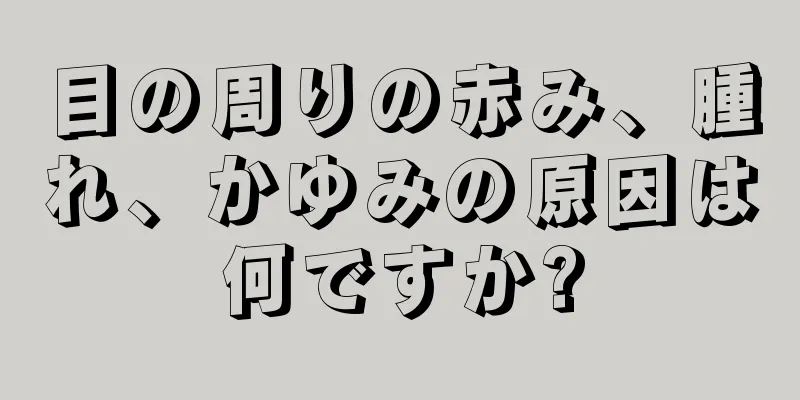 目の周りの赤み、腫れ、かゆみの原因は何ですか?