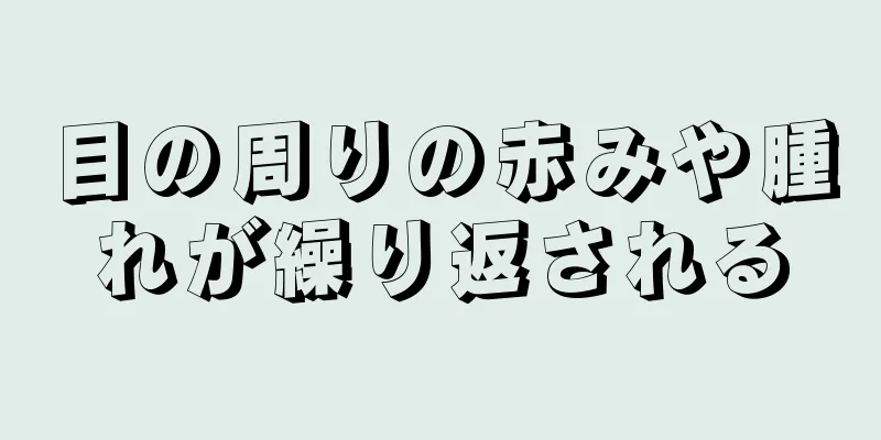 目の周りの赤みや腫れが繰り返される