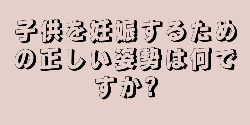 子供を妊娠するための正しい姿勢は何ですか?