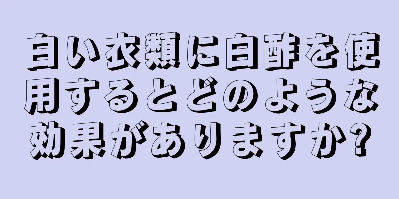 白い衣類に白酢を使用するとどのような効果がありますか?