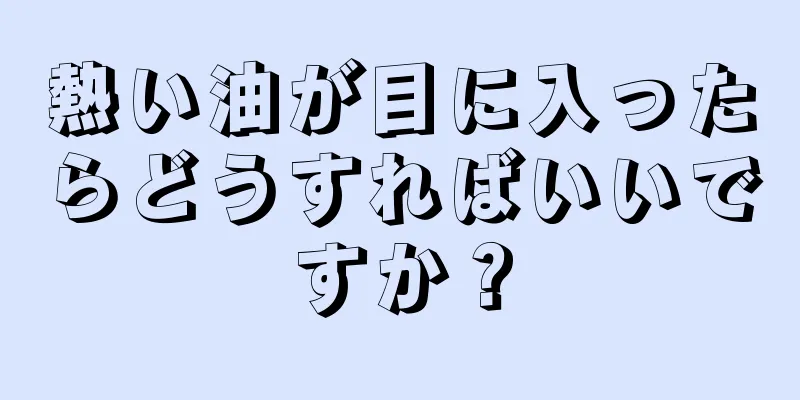 熱い油が目に入ったらどうすればいいですか？