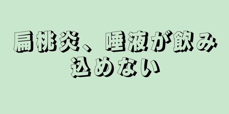 扁桃炎、唾液が飲み込めない