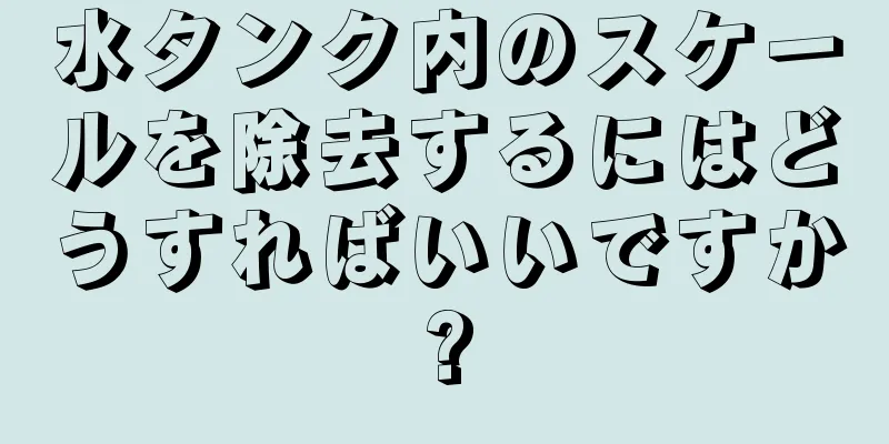 水タンク内のスケールを除去するにはどうすればいいですか?