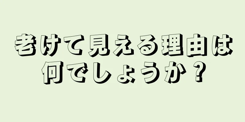 老けて見える理由は何でしょうか？