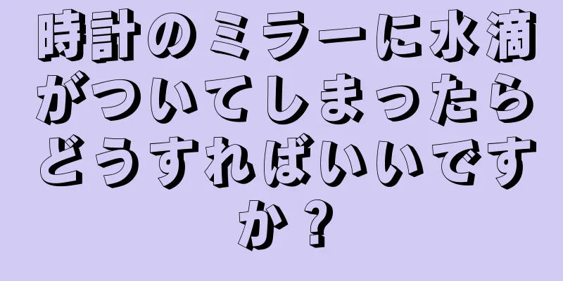 時計のミラーに水滴がついてしまったらどうすればいいですか？