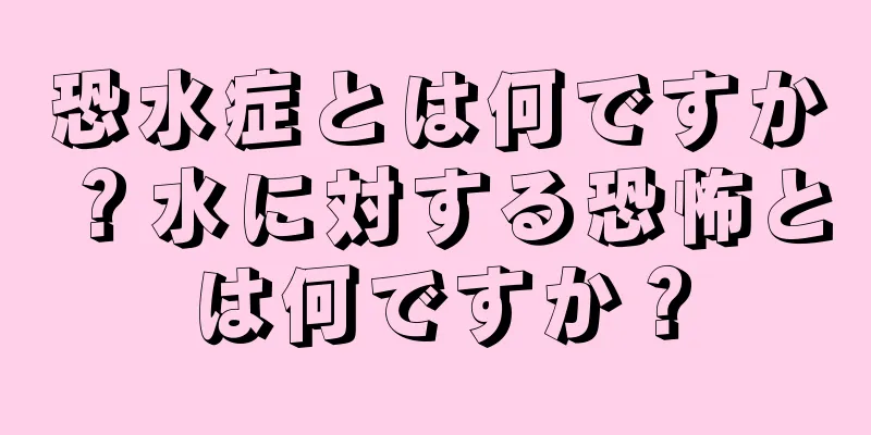 恐水症とは何ですか？水に対する恐怖とは何ですか？