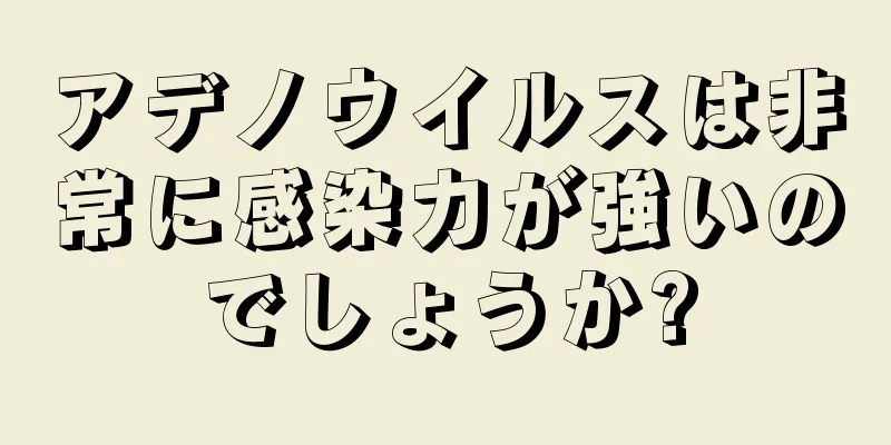 アデノウイルスは非常に感染力が強いのでしょうか?