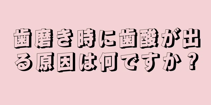 歯磨き時に歯酸が出る原因は何ですか？