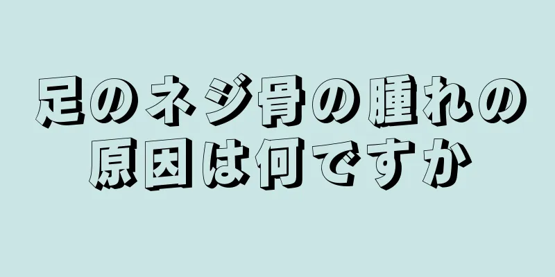 足のネジ骨の腫れの原因は何ですか