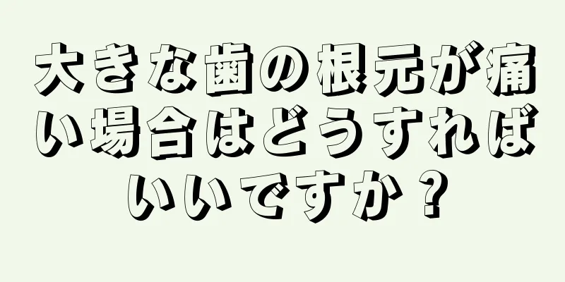 大きな歯の根元が痛い場合はどうすればいいですか？