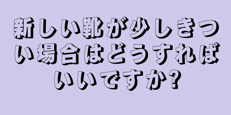 新しい靴が少しきつい場合はどうすればいいですか?