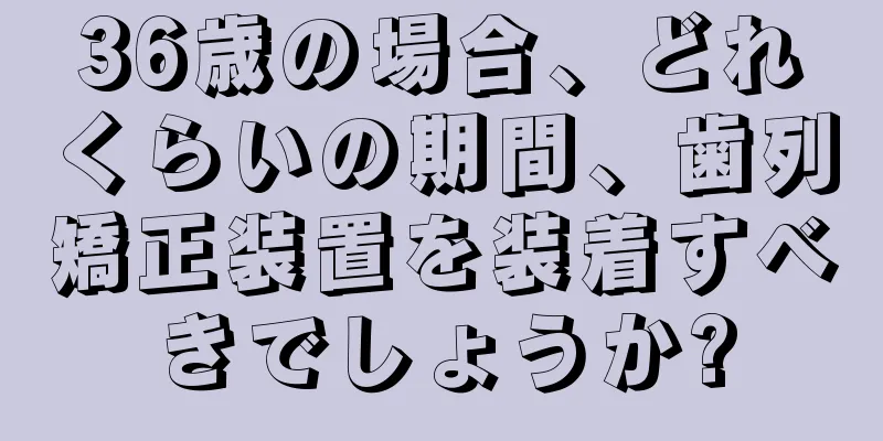 36歳の場合、どれくらいの期間、歯列矯正装置を装着すべきでしょうか?